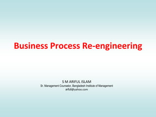 Business Process Re-engineering
S M ARIFUL ISLAM
Sr. Management Counselor, Bangladesh Institute of Management
arifull@yahoo.com
 