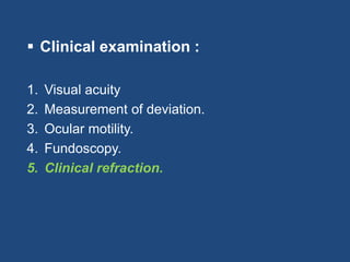  Clinical examination :
1. Visual acuity
2. Measurement of deviation.
3. Ocular motility.
4. Fundoscopy.
5. Clinical refraction.
 