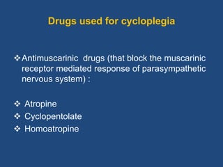 Drugs used for cycloplegia
Antimuscarinic drugs (that block the muscarinic
receptor mediated response of parasympathetic
nervous system) :
 Atropine
 Cyclopentolate
 Homoatropine
 