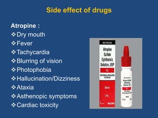 Side effect of drugs
Atropine :
Dry mouth
Fever
Tachycardia
Blurring of vision
Photophobia
Hallucination/Dizziness
Ataxia
Asthenopic symptoms
Cardiac toxicity
 