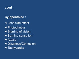 cont
Cylopentolae :
Less side effect
Photophobia
Blurring of vision
Burning sensation
Ataxia
Dizziness/Confusion
Tachycardia
 