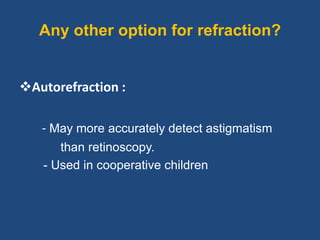 Any other option for refraction?
Autorefraction :
- May more accurately detect astigmatism
than retinoscopy.
- Used in cooperative children
 