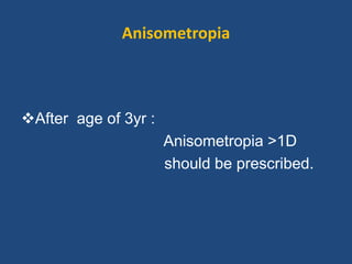 Anisometropia
After age of 3yr :
Anisometropia >1D
should be prescribed.
 