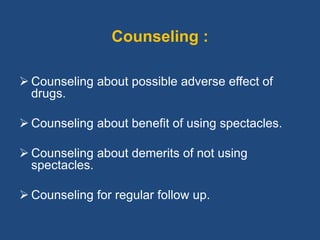 Counseling :
 Counseling about possible adverse effect of
drugs.
 Counseling about benefit of using spectacles.
 Counseling about demerits of not using
spectacles.
 Counseling for regular follow up.
 
