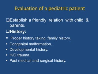 Evaluation of a pediatric patient
Establish a friendly relation with child &
parents.
History:
 Proper history taking :family history.
 Congenital malformation.
 Developmental history.
 H/O trauma.
 Past medical and surgical history.
 