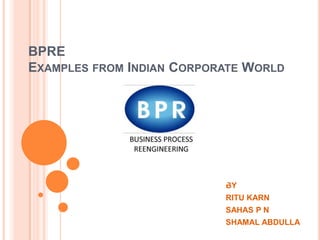 BPRE
EXAMPLES FROM INDIAN CORPORATE WORLD

BY
RITU KARN
SAHAS P N
SHAMAL ABDULLA

 