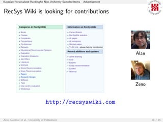 Bayesian Personalized Rankingfor Non-Uniformly Sampled Items   Advertisement


RecSys Wiki is looking for contributions




                                                                               Alan




                                                                               Zeno


                                   http://recsyswiki.com

Zeno Gantner et al., University of Hildesheim                                         18 / 15
 