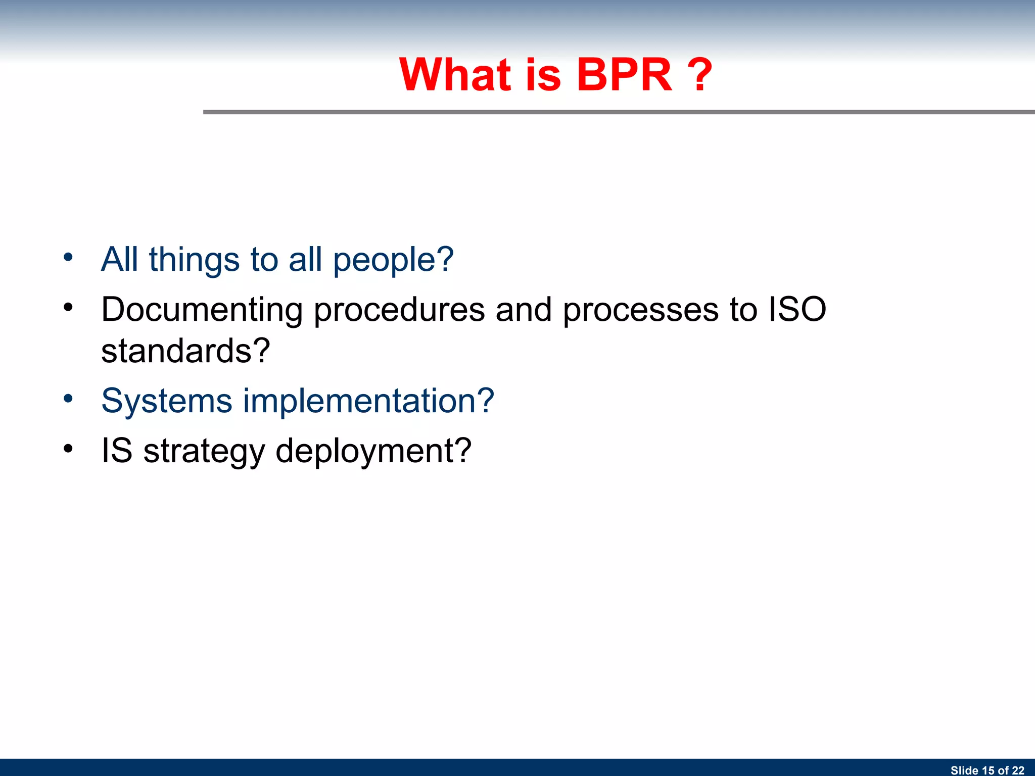 All things to all people? Documenting procedures and processes to ISO standards? Systems implementation? IS strategy deployment? What is BPR ? 