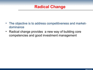 The objective is to address competitiveness and market-dominance Radical change provides  a new way of building core competencies and good investment management Radical Change 