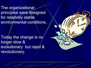 The organizational principles were designed for relatively stable environmental conditions. Today the change is no longer slow & evolutionary  but rapid & revolutionary. 