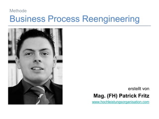 Methode

Business Process Reengineering




                                                     erstellt von
                                  Mag. (FH) Patrick Fritz
                                 www.hochleistungsorganisation.com

15.01.2009   Mag. (FH) Patrick Fritz                             1
 