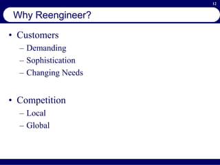 12
Why Reengineer?
• Customers
– Demanding
– Sophistication
– Changing Needs
• Competition
– Local
– Global
 
