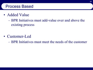 19
Process Based
• Added Value
– BPR Initiatives must add-value over and above the
existing process
• Customer-Led
– BPR Initiatives must meet the needs of the customer
 
