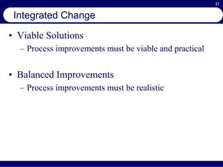 21
Integrated Change
• Viable Solutions
– Process improvements must be viable and practical
• Balanced Improvements
– Process improvements must be realistic
 