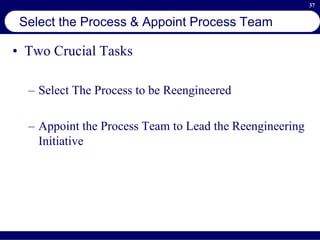 37
Select the Process & Appoint Process Team
• Two Crucial Tasks
– Select The Process to be Reengineered
– Appoint the Process Team to Lead the Reengineering
Initiative
 