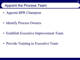 40
Appoint the Process Team
• Appoint BPR Champion
• Identify Process Owners
• Establish Executive Improvement Team
• Provide Training to Executive Team
 