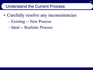 46
Understand the Current Process
• Carefully resolve any inconsistencies
– Existing -- New Process
– Ideal -- Realistic Process
 