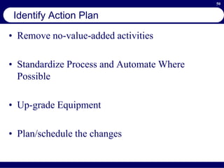 50
Identify Action Plan
• Remove no-value-added activities
• Standardize Process and Automate Where
Possible
• Up-grade Equipment
• Plan/schedule the changes
 