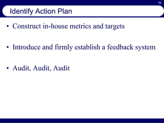 51
Identify Action Plan
• Construct in-house metrics and targets
• Introduce and firmly establish a feedback system
• Audit, Audit, Audit
 