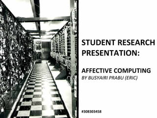STUDENT RESEARCH PRESENTATION: AFFECTIVE COMPUTING BY BUSYAIRI PRABU (ERIC) #308303458 