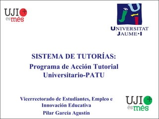 SISTEMA DE TUTORÍAS:
   Programa de Acción Tutorial
       Universitario-PATU


Vicerrectorado de Estudiantes, Empleo e
         Innovación Educativa
          Pilar García Agustín
 