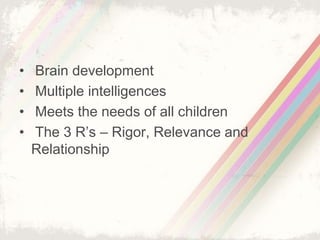 • Brain development 
• Multiple intelligences 
• Meets the needs of all children 
• The 3 R’s – Rigor, Relevance and 
Relationship 
 