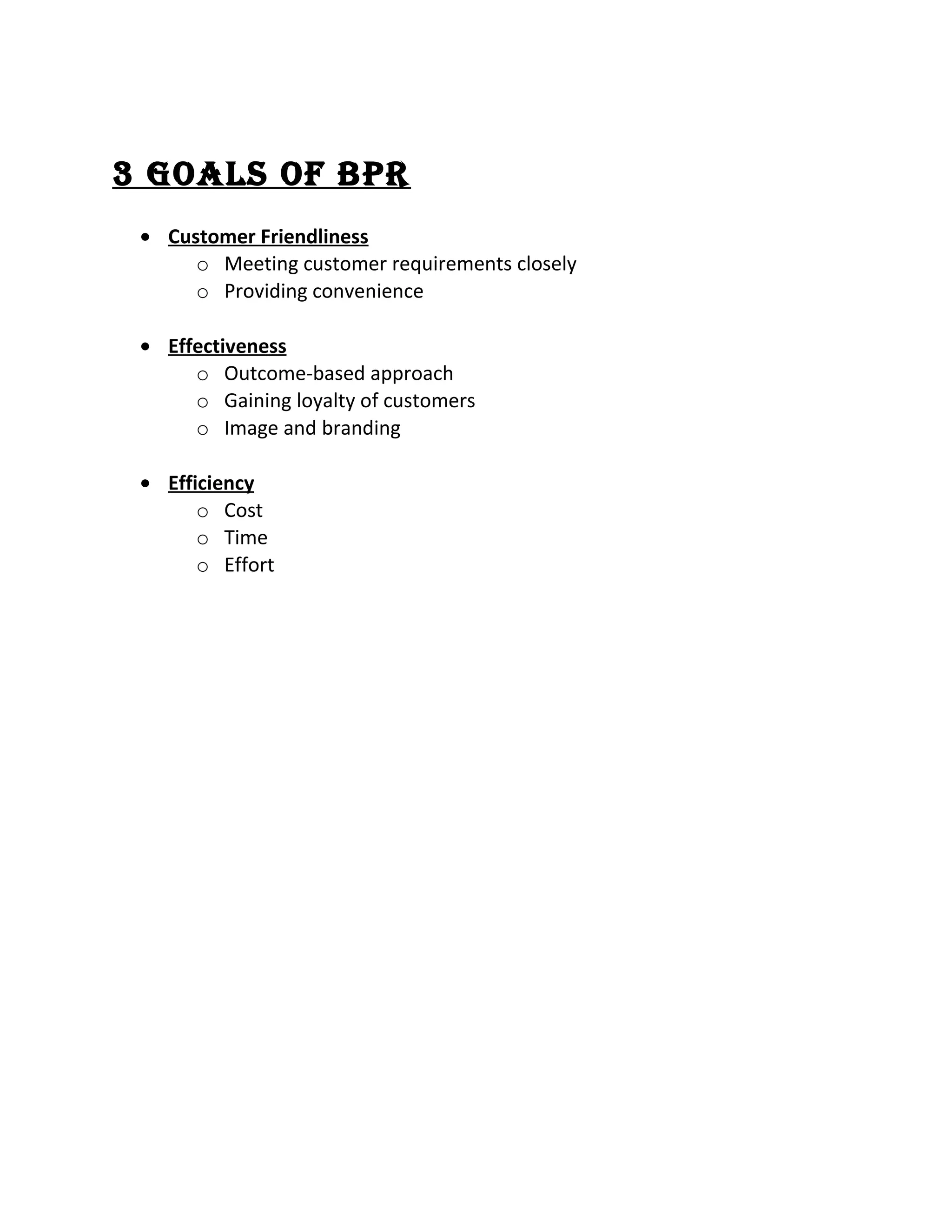 3 Goals of BPR
• Customer Friendliness
o Meeting customer requirements closely
o Providing convenience
• Effectiveness
o Outcome-based approach
o Gaining loyalty of customers
o Image and branding
• Efficiency
o Cost
o Time
o Effort
 
