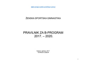 HRVATSKI GIMNASTIČKI SAVEZ
1
ŽENSKA SPORTSKA GIMNASTIKA
PRAVILNIK ZA B-PROGRAM
2017. – 2020.
Izdanje: siječanj, 2017.
TEHNIČKI ODBOR
 