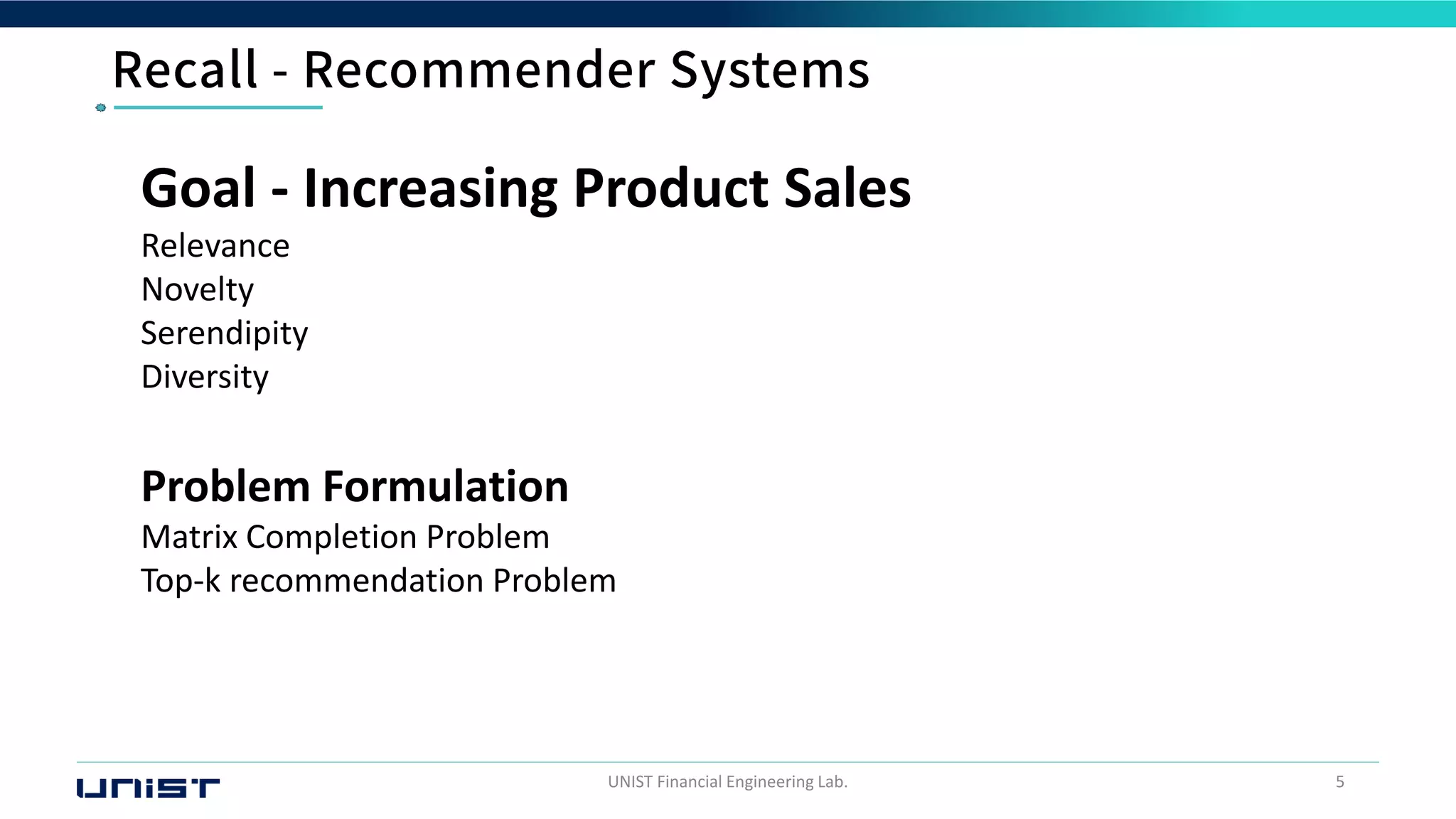 UNIST Financial Engineering Lab. 5
Goal - Increasing Product Sales
Relevance
Novelty
Serendipity
Diversity
Problem Formulation
Matrix Completion Problem
Top-k recommendation Problem
 