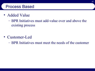 Process Based Added Value BPR Initiatives must add-value over and above the existing process Customer-Led  BPR Initiatives must meet the needs of the customer 