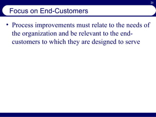 Focus on End-Customers Process improvements must relate to the needs of the organization and be relevant to the end-customers to which they are designed to serve 