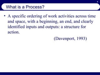 What is a Process? A specific ordering of work activities across time and space, with a beginning, an end, and clearly identified inputs and outputs: a structure for action. (Davenport, 1993) 
