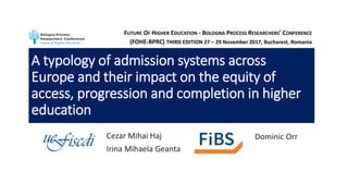 A typology of admission systems across
Europe and their impact on the equity of
access, progression and completion in higher
education
Cezar Mihai Haj
Irina Mihaela Geanta
Dominic Orr
FUTURE OF HIGHER EDUCATION - BOLOGNA PROCESS RESEARCHERS’ CONFERENCE
(FOHE-BPRC) THIRD EDITION 27 – 29 November 2017, Bucharest, Romania
 