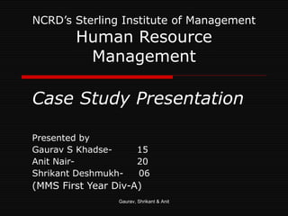 NCRD’s Sterling Institute of Management Human Resource Management Case Study Presentation Presented by  Gaurav S Khadse-    15 Anit Nair-    20 Shrikant Deshmukh-  06 (MMS First Year Div-A) Gaurav, Shrikant & Anit 