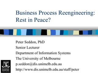 Business Process Reengineering: Rest in Peace? Peter Seddon, PhD Senior Lecturer Department of Information Systems The University of Melbourne [email_address] http://www.dis.unimelb.edu.au/staff/peter 