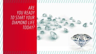ARE
YOU READY
TO START YOUR
DIAMOND LIFE
TODAY?
 