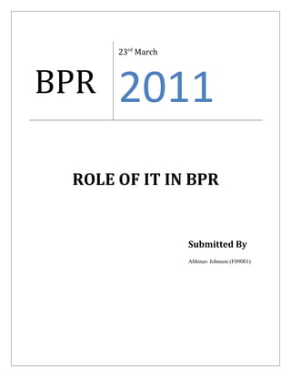 23rd March



BPR   2011
 ROLE OF IT IN BPR


                   Submitted By
                   Abhinav Johnson (F09001)
 