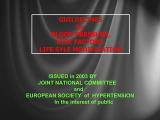GUILDELINES for BLOOD PRESSURE, RISK FACTORS, LIFE SYLE MODIFICATION ISSUED in 2003 BY JOINT NATIONAL COMMITTEE  and EUROPEAN SOCIETY  of  HYPERTENSION  In the interest of public 
