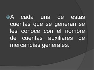 A cada una de estas
cuentas que se generan se
les conoce con el nombre
de cuentas auxiliares de
mercancías generales.
 