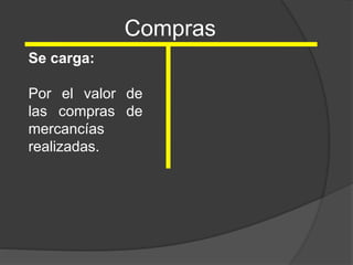 Compras
Se carga:
Por el valor de
las compras de
mercancías
realizadas.
 