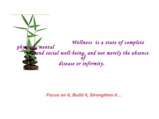 Wellness  is a state of complete physical, mental  and social well-being, and not merely the absence of  disease or infirmity. Focus on it, Build it, Strengthen it… 