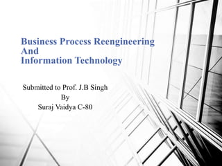 Business Process Reengineering
And
Information Technology
Submitted to Prof. J.B Singh
By
Suraj Vaidya C-80

 