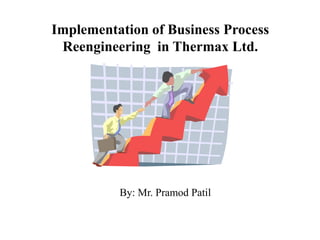 Implementation of Business Process 
Reengineering in Thermax Ltd. 
By: Mr. Pramod Patil 
 