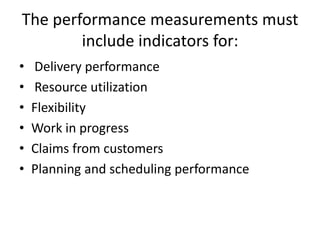 The performance measurements must 
include indicators for: 
• Delivery performance 
• Resource utilization 
• Flexibility 
• Work in progress 
• Claims from customers 
• Planning and scheduling performance 
 