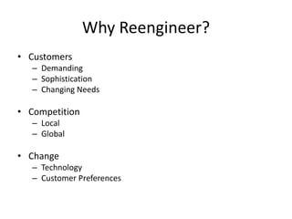 Why Reengineer? 
• Customers 
– Demanding 
– Sophistication 
– Changing Needs 
• Competition 
– Local 
– Global 
• Change 
– Technology 
– Customer Preferences 
 