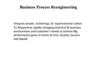 Business Process Reengineering 
Integrate people, technology, & organizational culture 
To Respond to rapidly changing technical & business 
environment and customer’s needs to achieve Big 
performance gains in terms of Cost, Quality, Service 
and Speed. 
 