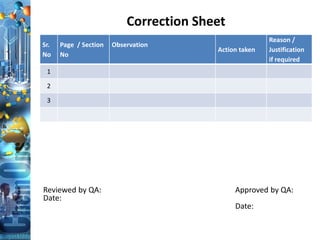 Correction Sheet
Sr.
No
Page / Section
No
Observation
Action taken
Reason /
Justification
if required
1
2
3
Reviewed by QA: Approved by QA:
Date:
Date:
 