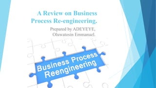 A Review on Business
Process Re-engineering.
Prepared by ADEYEYE,
Oluwatosin Emmanuel.
 