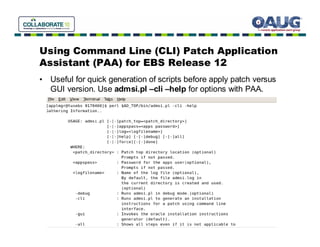 Using Command Line (CLI) Patch Application
Assistant (PAA) for EBS Release 12
• Useful for quick generation of scripts before apply patch versus
  GUI version. Use admsi.pl –cli –help for options with PAA.
 