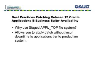 Best Practices Patching Release 12 Oracle
Applications E-Business Suite- Availability

• Why use Staged APPL_TOP file system?
• Allows you to apply patch without incur
  downtime to applications tier to production
  system.
 